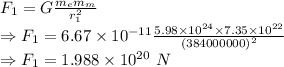 F_1=G\frac{m_em_m}{r_1^2}\\\Rightarrow F_1=6.67\times 10^{-11}\frac{5.98\times 10^{24}\times 7.35\times 10^{22}}{(384000000)^2}\\\Rightarrow F_1=1.988\times 10^{20}\ N
