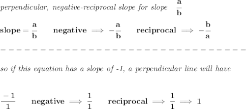 \bf \textit{perpendicular, negative-reciprocal slope for slope}\quad \cfrac{a}{b}\\\\&#10;slope=\cfrac{a}{{{ b}}}\qquad negative\implies  -\cfrac{a}{{{ b}}}\qquad reciprocal\implies - \cfrac{{{ b}}}{a}\\\\&#10;-------------------------------\\\\&#10;\textit{so if this equation has a slope of -1, a perpendicular line will have}&#10;\\\\\\&#10;\cfrac{-1}{1}\qquad negative\implies \cfrac{1}{1}\qquad reciprocal\implies \cfrac{1}{1}\implies 1