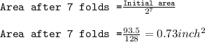 \texttt{Area after 7 folds =}\frac{\texttt{Initial area}}{2^{7}}\\\\\texttt{Area after 7 folds =}\frac{93.5}{128}=0.73inch^2