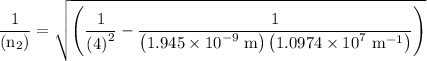 \dfrac{1}{{\left( {{{\text{n}}_2}}\right)}}=\sqrt{\left({\dfrac{1}{{{{\left( {\text{4}} \right)}^2}}}-\dfrac{1}{{\left( {1.945 \times {{10}^{ - 9}}\;{\text{m}}}\right)\left( {1.0974 \times {{10}^7}{\text{ }}{{\text{m}}^{ - 1}}} \right)}}}\right)}