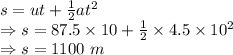 s=ut+\frac{1}{2}at^2\\\Rightarrow s=87.5\times 10+\frac{1}{2}\times 4.5\times 10^2\\\Rightarrow s=1100\ m