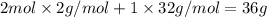 2mol\times 2g/mol+1\times 32g/mol=36g