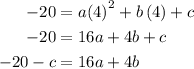 \begin{aligned}- 20&= a{\left(4\right)^2} + b\left( 4\right) + c \hfill\\- 20&= 16a + 4b + c \hfill\\- 20 - c&= 16a + 4b \hfill\\\end{aligned}