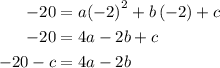 \begin{aligned}- 20&= a{\left({ - 2} \right)^2} + b\left({ - 2} \right) + c\\- 20&= 4a - 2b + c\\- 20 - c&= 4a - 2b\\\end{aligned}