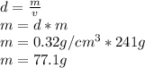 d=\frac{m}{v}\\m=d*m\\m=0.32g/cm^3*241g\\m=77.1g
