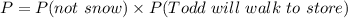 P=P(not\ snow)\times P(Todd\ will\ walk\ to\ store)