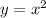 y =  x^{2}