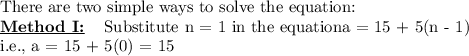 \textrm{There are two simple ways to solve the equation:}\\{\underline{\textbf{Method I:}}\hspace{3mm} \textup{\textrm{ Substitute \mathmode{n = 1} in the equation{\mathit{a} = 15 + 5(n - 1)}}}}\\\textup{\textrm{i.e., \mathrm{a = 15 + 5(0) = 15}}}\\\\