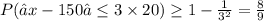 P(║ x -150 ║ \leq  3\times 20) \geq 1 -\frac{1}{3^2} = \frac{8}{9}