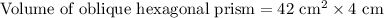 \text{Volume of oblique hexagonal prism}=42\text{ cm}^{2}\times 4\text{ cm}