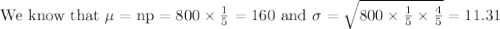 \text { We know that } \mu=\mathrm{np}=800 \times \frac{1}{5}=160 \text { and } \sigma=\sqrt{800 \times \frac{1}{5} \times \frac{4}{5}}=11.31