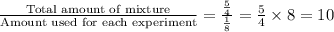 \frac{\textrm{Total amount of mixture}}{\textrm{Amount used for each experiment}}=\frac{\frac{5}{4} }{\frac{1}{8} } =\frac{5}{4}\times 8=10