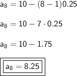 \mathsf{a_8 = 10-(8-1)0.25}\\ \\ \mathsf{a_8 = 10 - 7\cdot0.25}\\ \\ \mathsf{a_8 = 10 - 1.75}\\ \\ \boxed{\boxed{\mathsf{a_8=8.25}}}