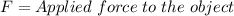 F=Applied\hspace{3}force\hspace{3}to\hspace{3}the\hspace{3}object