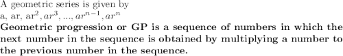 \textup{A geometric series is given by}\\$ a, ar, ar^2, ar^3,. . . , ar^{n-1}, ar^n $ \\\textup{\textbf{Geometric progression or GP is a sequence of numbers in which the next number in the sequence is obtained by multiplying a number to the previous number in the sequence.}}\\