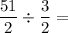 \dfrac{51}{2} \div  \dfrac{3}{2} =