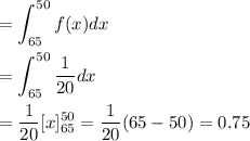 =\displaystyle\int_{65}^{50} f(x) dx\\\\=\displaystyle\int_{65}^{50} \frac{1}{20}dx\\\\=\frac{1}{20}[x]_{65}^{50} = \frac{1}{20}(65-50) = 0.75