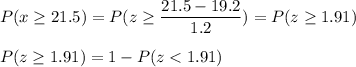 P(x \geq 21.5) = P(z \geq \displaystyle\frac{21.5-19.2}{1.2}) = P(z \geq 1.91)\\\\P( z \geq 1.91) = 1 - P(z < 1.91)