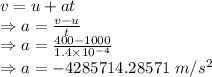 v=u+at\\\Rightarrow a=\frac{v-u}{t}\\\Rightarrow a=\frac{400-1000}{1.4\times 10^{-4}}\\\Rightarrow a=-4285714.28571\ m/s^2