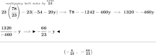 \bf \stackrel{\textit{multipying both sides by }\stackrel{LCD}{23}}{23\left( \cfrac{78}{23} \right)=23(-54-20y)}\implies 78=-1242-460y\implies 1320=-460y \\\\\\ \cfrac{1320}{-460}=y\implies \blacktriangleright -\cfrac{66}{23}=y \blacktriangleleft \\\\[-0.35em] \rule{34em}{0.25pt}\\\\ ~\hfill \left( -\frac{6}{23}~,~-\frac{66}{23} \right)~\hfill