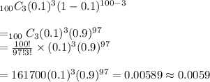 _{100}C_3(0.1)^3(1-0.1)^{100-3} \\ \\=_{100}C_3(0.1)^3(0.9)^{97} \\=\frac{100!}{97!3!}\times (0.1)^3(0.9)^{97} \\ \\=161700(0.1)^3(0.9)^{97}=0.00589\approx 0.0059