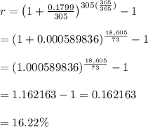 r=\left(1+ \frac{0.1799}{305} \right)^{305( \frac{305}{365} )}-1 \\ \\ =(1+0.000589836)^{ \frac{18,605}{73} }-1 \\ \\ =(1.000589836)^{\frac{18,605}{73}}-1 \\ \\ =1.162163-1=0.162163 \\ \\ =16.22\%