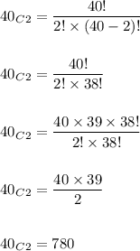 {40}_C_{2}=\dfrac{40!}{2!\times (40-2)!}\\\\\\{40}_C_2=\dfrac{40!}{2!\times 38!}\\\\\\{40}_C_2=\dfrac{40\times 39\times 38!}{2!\times 38!}\\\\\\{40}_C_2=\dfrac{40\times 39}{2}\\\\\\{40}_C_2=780