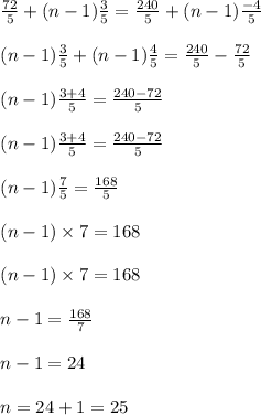 \begin{array}{l}{\frac{72}{5}+(n-1) \frac{3}{5}=\frac{240}{5}+(n-1) \frac{-4}{5}} \\\\ {(n-1) \frac{3}{5}+(n-1) \frac{4}{5}=\frac{240}{5}-\frac{72}{5}} \\\\ {(n-1) \frac{3+4}{5}=\frac{240-72}{5}} \\\\ {(n-1) \frac{3+4}{5}=\frac{240-72}{5}} \\\\ {(n-1) \frac{7}{5}=\frac{168}{5}} \\\\ {(n-1) \times 7=168} \\\\ {(n-1) \times 7=168} \\\\ {n-1=\frac{168}{7}} \\\\ {n-1=24} \\\\ {n=24+1=25}\end{array}