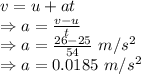 v=u+at\\\Rightarrow a=\frac{v-u}{t}\\\Rightarrow a=\frac{26-25}{54}\ m/s^2\\\Rightarrow a=0.0185\ m/s^2