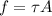 f = \tau A