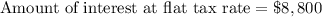 \text{Amount of interest at flat tax rate}=\$8,800