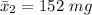 \bar{x}_2=152\ mg