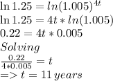 \ln1.25=ln( 1.005)^{4t}\\\ln1.25=4t * ln( 1.005)\\0.22 = 4t * 0.005\\Solving\,\,\\\frac{0.22}{4*0.005} = t\\= t= 11\, years