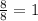 \frac{8}{8}  = 1