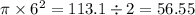 \pi \times 6^{2}  = 113.1 \div 2 = 56.55