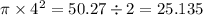 \pi \times  {4}^{2}  = 50.27 \div 2 = 25.135