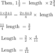 \begin{array}{l}{\text { Then, } 1 \frac{1}{2}=\text { length } \times 2 \frac{3}{4}} \\\\ {\frac{1 \times 2+1}{2}=\frac{2 \times 4+3}{4} \times \text { length }} \\\\ {\frac{11}{4} \text { length }=\frac{3}{2}} \\\\ {\text { Length }=\frac{3}{2} \times \frac{4}{11}} \\\\ {\text { Length }=\frac{6}{11}}\end{array}