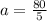 a=\frac{80}{5}