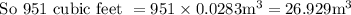 \text { So } 951 \text { cubic feet }=951 \times 0.0283 \mathrm{m}^{3}=26.929 \mathrm{m}^{3}