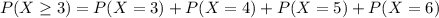 P(X \geq 3) = P(X = 3) + P(X = 4) + P(X = 5) + P(X = 6)