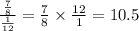 \frac{\frac{7}{8} }{\frac{1}{12} }  = \frac{7}{8}  \times \frac{12}{1}  = 10.5