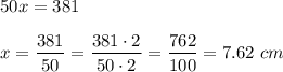 50x=381\\ \\x=\dfrac{381}{50}=\dfrac{381\cdot 2}{50\cdot 2}=\dfrac{762}{100}=7.62\ cm