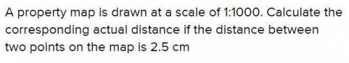 Aproperty map is drawn at a scale of 1: 1000. calculate the corresponding actual distance if the dis