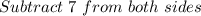 Subtract \ 7 \ from \ both \ sides