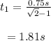 \begin{array}{c}\\{t_1} = \frac{{0.75s}}{{\sqrt 2 - 1}}\\\\ = 1.81s\\\end{array}
