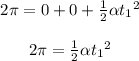 \begin{array}{c}\\2\pi = 0 + 0 + \frac{1}{2}\alpha {t_1}^2\\\\2\pi = \frac{1}{2}\alpha {t_1}^2\\\end{array}