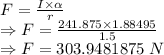 F=\frac{I\times \alpha}{r}\\\Rightarrow F=\frac{241.875\times 1.88495}{1.5}\\\Rightarrow F=303.9481875\ N