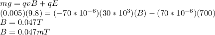 mg=qvB+qE\\(0.005)(9.8) = (-70*10^{-6})(30*10^3)(B)-(70*10^{-6})(700)\\B=0.047T\\B=0.047mT