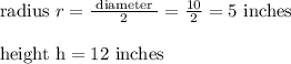 \begin{array}{l}{\text { radius } r=\frac{\text { diameter }}{2}=\frac{10}{2}=5 \text { inches }} \\\\ {\text { height } \mathrm{h}=12 \text { inches }}\end{array}