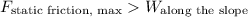 F_\text{static friction, max}  W_\text{along the slope}